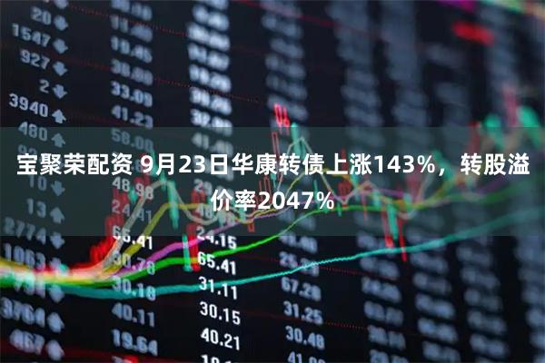 宝聚荣配资 9月23日华康转债上涨143%，转股溢价率2047%
