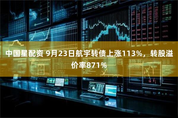 中国星配资 9月23日航宇转债上涨113%，转股溢价率871%