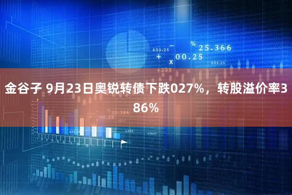 金谷子 9月23日奥锐转债下跌027%，转股溢价率386%