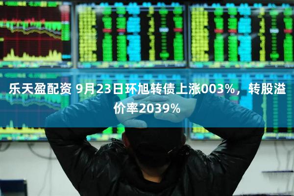 乐天盈配资 9月23日环旭转债上涨003%，转股溢价率2039%