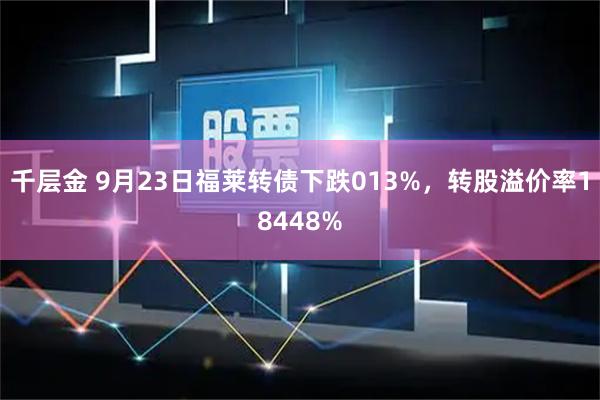 千层金 9月23日福莱转债下跌013%，转股溢价率18448%