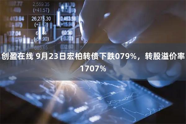 创盈在线 9月23日宏柏转债下跌079%，转股溢价率1707%