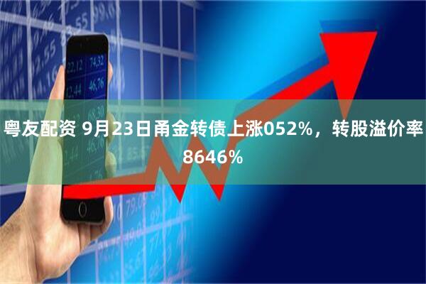 粤友配资 9月23日甬金转债上涨052%，转股溢价率8646%