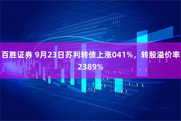百胜证券 9月23日苏利转债上涨041%，转股溢价率2389%