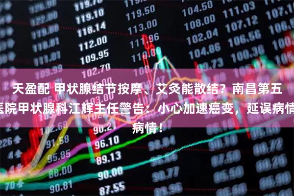 天盈配 甲状腺结节按摩、艾灸能散结？南昌第五医院甲状腺科江辉主任警告：小心加速癌变，延误病情！