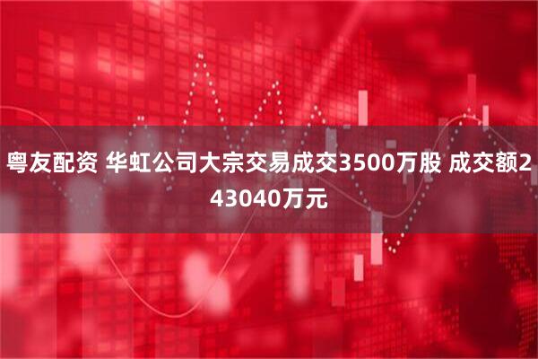 粤友配资 华虹公司大宗交易成交3500万股 成交额243040万元