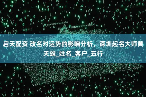 启天配资 改名对运势的影响分析，深圳起名大师黄天雄_姓名_客户_五行