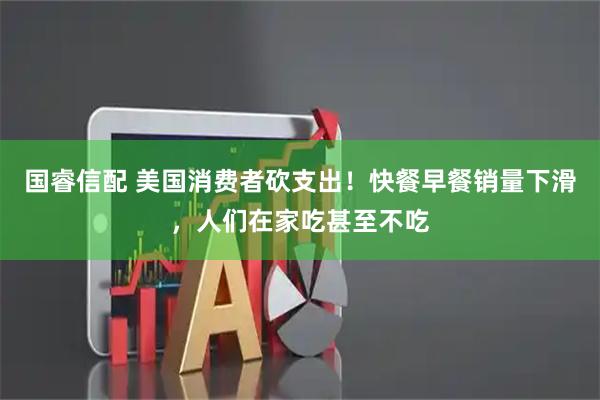 国睿信配 美国消费者砍支出！快餐早餐销量下滑，人们在家吃甚至不吃