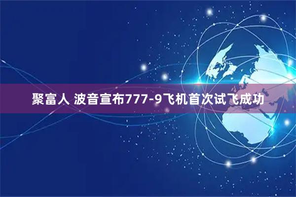 聚富人 波音宣布777-9飞机首次试飞成功