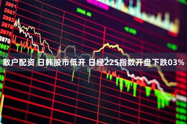 散户配资 日韩股市低开 日经225指数开盘下跌03%