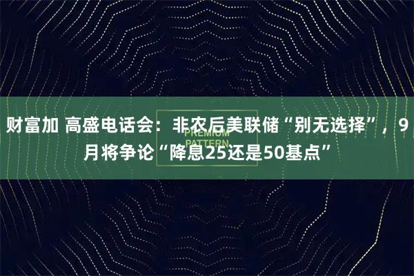 财富加 高盛电话会：非农后美联储“别无选择”，9月将争论“降息25还是50基点”