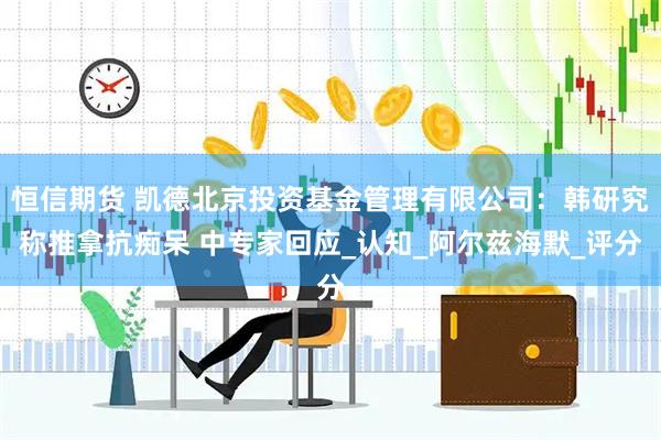 恒信期货 凯德北京投资基金管理有限公司：韩研究称推拿抗痴呆 中专家回应_认知_阿尔兹海默_评分