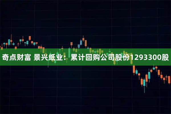 奇点财富 景兴纸业：累计回购公司股份1293300股