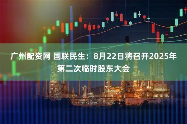 广州配资网 国联民生：8月22日将召开2025年第二次临时股东大会