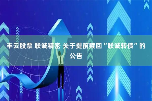 丰云股票 联诚精密 关于提前赎回“联诚转债”的公告