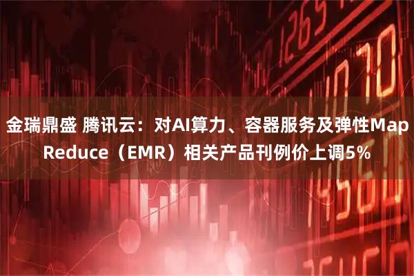 金瑞鼎盛 腾讯云：对AI算力、容器服务及弹性MapReduce（EMR）相关产品刊例价上调5%