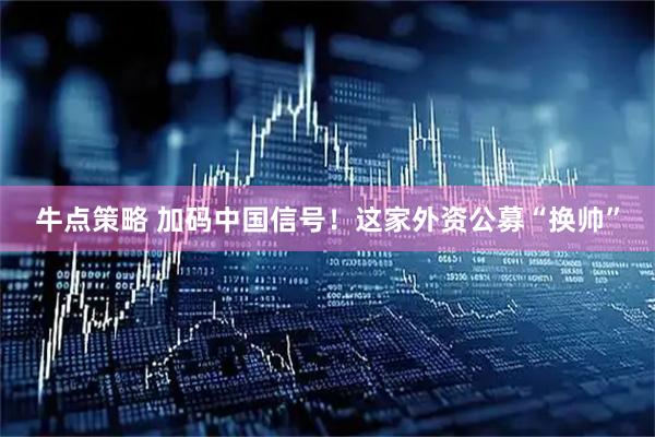 牛点策略 加码中国信号！这家外资公募“换帅”