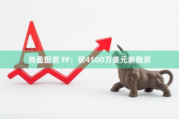 尚盈配资 FF：获4500万美元新融资