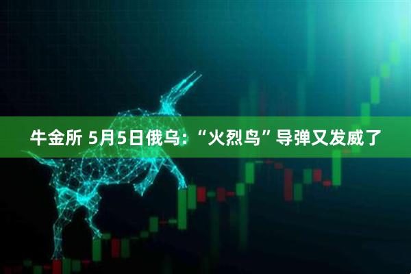 牛金所 5月5日俄乌: “火烈鸟”导弹又发威了