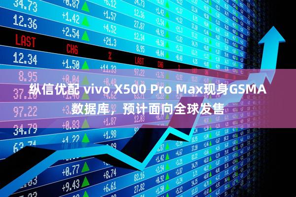 纵信优配 vivo X500 Pro Max现身GSMA数据库，预计面向全球发售