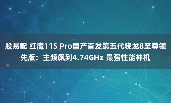 股易配 红魔11S Pro国产首发第五代骁龙8至尊领先版:主频飙到4.74GHz 最强性能神机