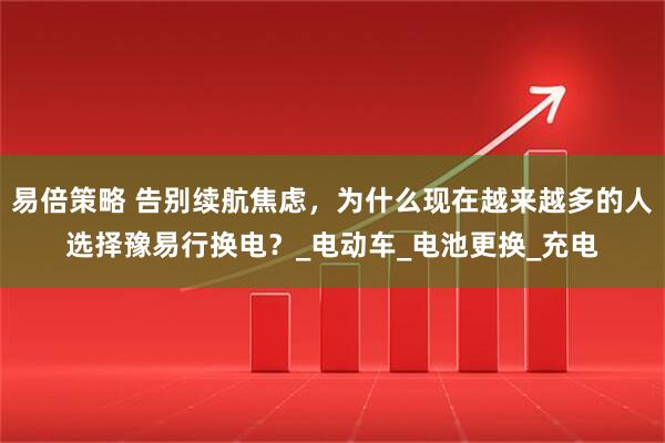 易倍策略 告别续航焦虑，为什么现在越来越多的人选择豫易行换电？_电动车_电池更换_充电