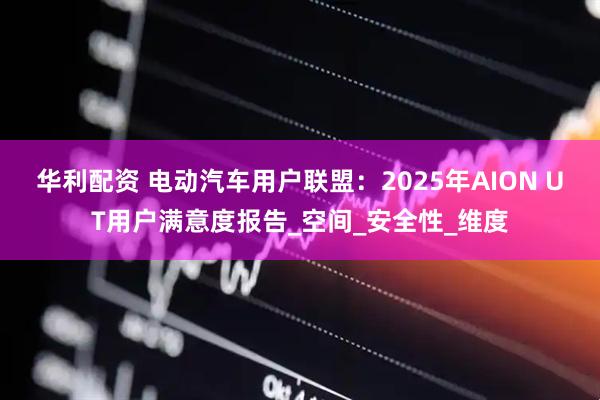华利配资 电动汽车用户联盟：2025年AION UT用户满意度报告_空间_安全性_维度