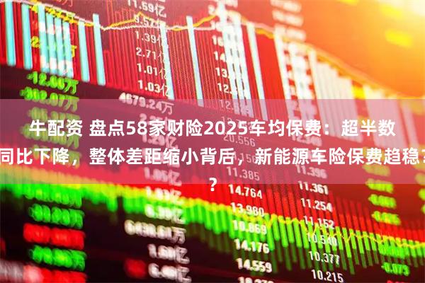 牛配资 盘点58家财险2025车均保费：超半数同比下降，整体差距缩小背后，新能源车险保费趋稳？