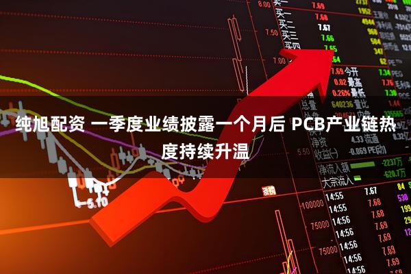纯旭配资 一季度业绩披露一个月后 PCB产业链热度持续升温