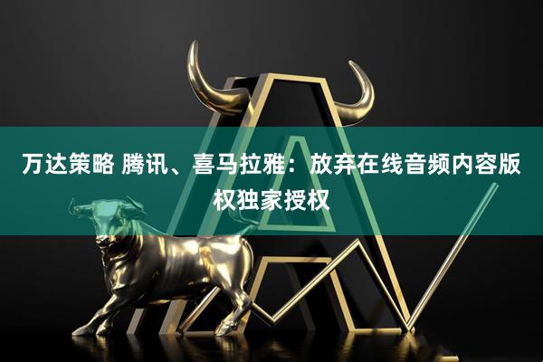 万达策略 腾讯、喜马拉雅:放弃在线音频内容版权独家授权