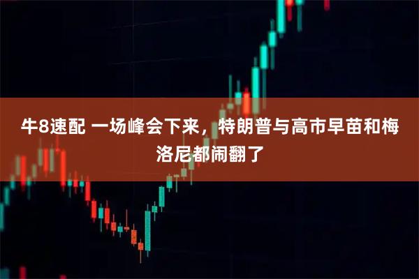 牛8速配 一场峰会下来，特朗普与高市早苗和梅洛尼都闹翻了
