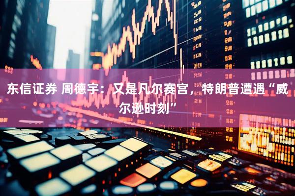 东信证券 周德宇：又是凡尔赛宫，特朗普遭遇“威尔逊时刻”