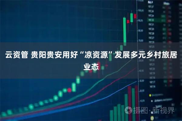 云资管 贵阳贵安用好“凉资源”发展多元乡村旅居业态