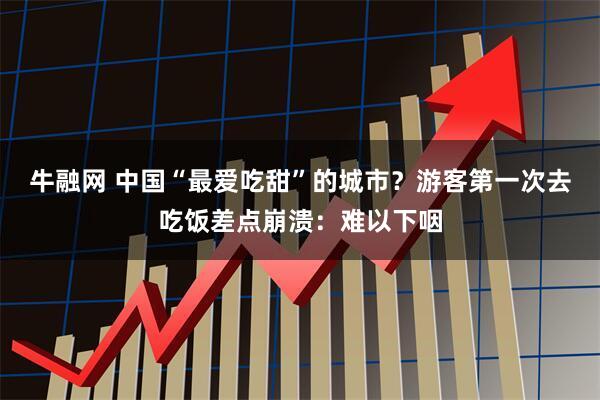 牛融网 中国“最爱吃甜”的城市？游客第一次去吃饭差点崩溃：难以下咽