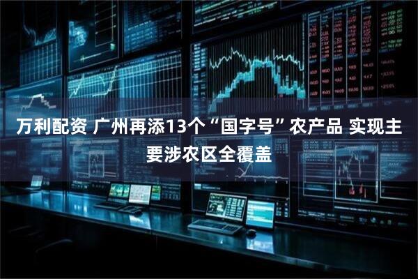 万利配资 广州再添13个“国字号”农产品 实现主要涉农区全覆盖