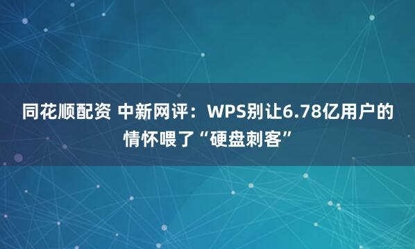 同花顺配资 中新网评:WPS别让6.78亿用户的情怀喂了“硬盘刺客”