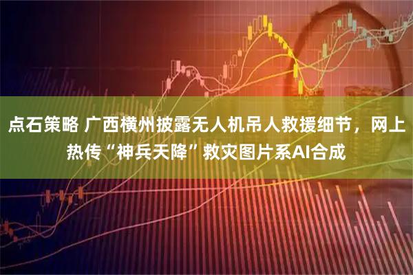 点石策略 广西横州披露无人机吊人救援细节,网上热传“神兵天降”救灾图片系AI合成