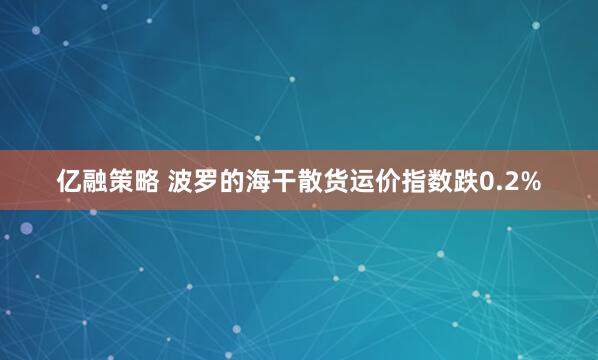 亿融策略 波罗的海干散货运价指数跌0.2%