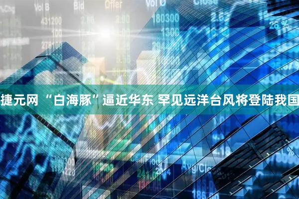捷元网 “白海豚”逼近华东 罕见远洋台风将登陆我国