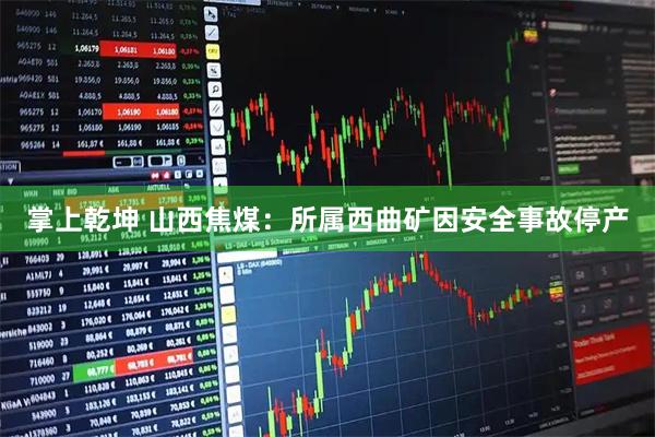 掌上乾坤 山西焦煤：所属西曲矿因安全事故停产