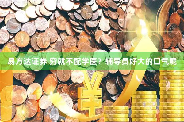 易方达证券 穷就不配学医？辅导员好大的口气呢