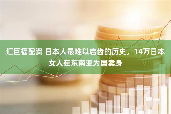 汇巨福配资 日本人最难以启齿的历史，14万日本女人在东南亚为国卖身