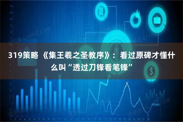 319策略 《集王羲之圣教序》：看过原碑才懂什么叫“透过刀锋看笔锋”