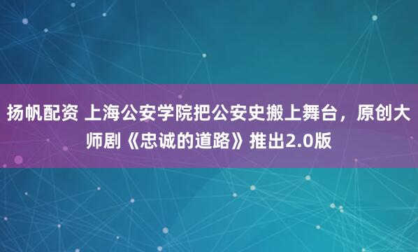 扬帆配资 上海公安学院把公安史搬上舞台，原创大师剧《忠诚的道路》推出2.0版
