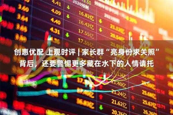 创惠优配 上观时评 | 家长群“亮身份求关照”背后，还要警惕更多藏在水下的人情请托